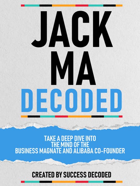 Jack Ma Decoded: Take A Deep Dive Into The Mind Of The Business Magnate And Alibaba Co-Founder (Extended Edition)
