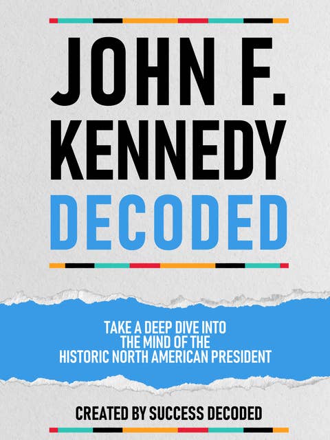John F. Kennedy Decoded: Take A Deep Dive Into The Mind Of The Historic North American President (Extended Edition)