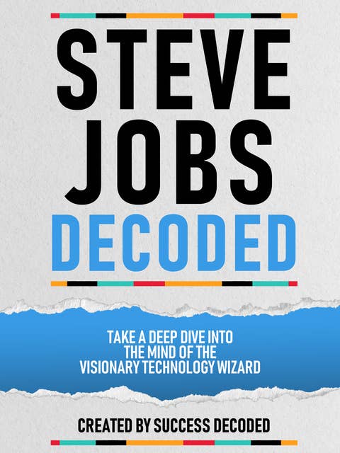 Steve Jobs Decoded: Take A Deep Dive Into The Mind Of The Visionary Technology Wizard (Extended Edition)