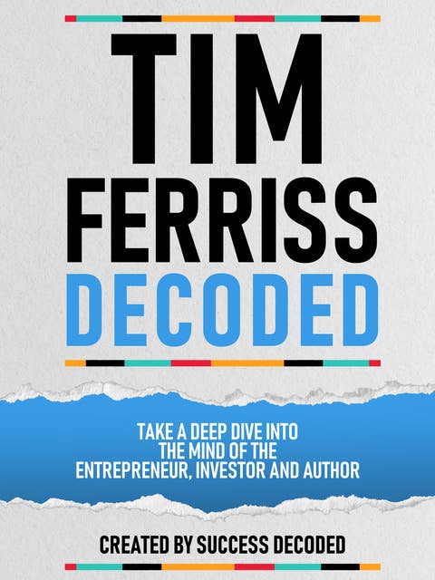 Tim Ferriss Decoded: Take A Deep Dive Into The Mind Of The Entrepreneur, Investor And Author (Extended Edition)