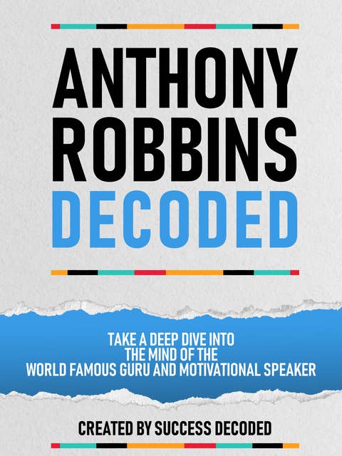 Anthony Robbins Decoded: Take A Deep Dive Into The Mind Of The World Famous Guru And Motivational Speaker (Extended Edition)