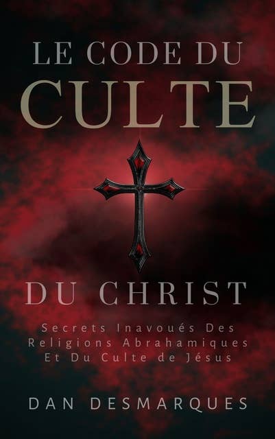 Le Code du Culte du Christ: Secrets Inavoués des Religions Abrahamiques et du Culte de Jésus