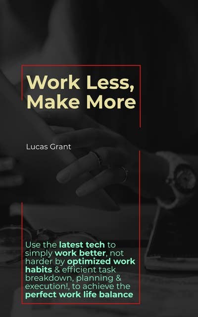 Work Less, Make More: Use the latest tech to simply work better, not harder by optimized work habits & efficient task breakdown, planning & execution to achieve the perfect work life balance
