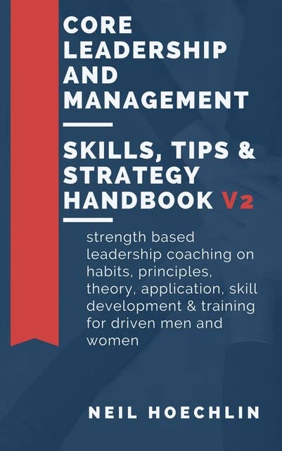 Core Leadership and Management Skills, Tips & Strategy Handbook V2: Strength based leadership coaching on habits, principles, theory, application, skill development & training for driven men and women