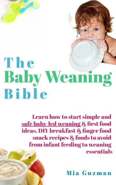 The Baby Weaning Bible: Learn how to start simple and safe baby-led weaning & first food ideas, DIY breakfast & finger food snack recipes & foods to avoid from infant feeding to weaning essentials