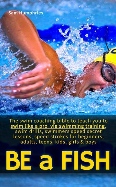 Be a Fish: The swim coaching bible to teach you to swim like a pro via  swimming training, swim drills, swimmers speed secret lessons, speed  strokes for beginners, adults, teens, kids, girls