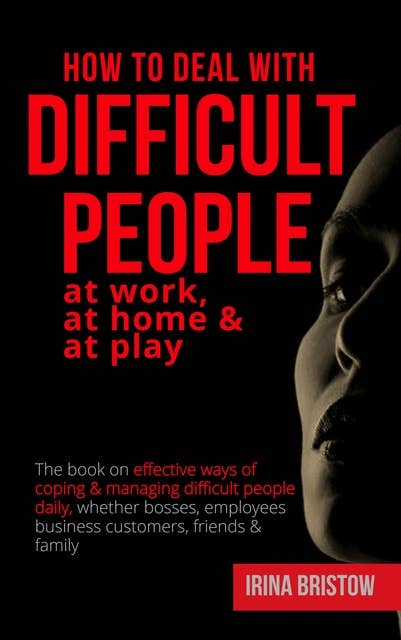 How to Deal with Difficult People at Work, at Home & at Play: The book on effective ways of coping & managing difficult people daily, whether bosses, employees  business customers, friends & family