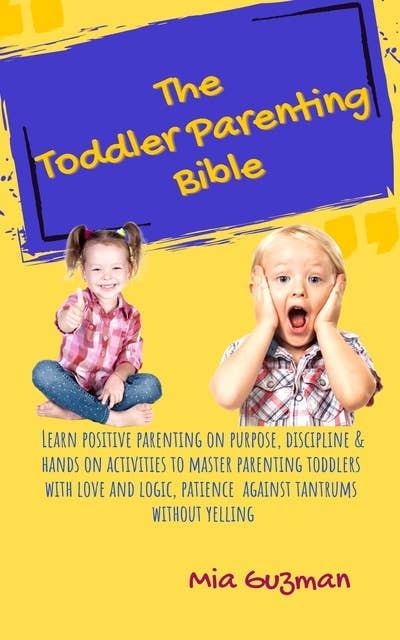 The Toddler Parenting Bible: Learn Positive parenting on purpose,discipline & hands on activities to master parenting toddlers with love and logic, patience against tantrums without yelling