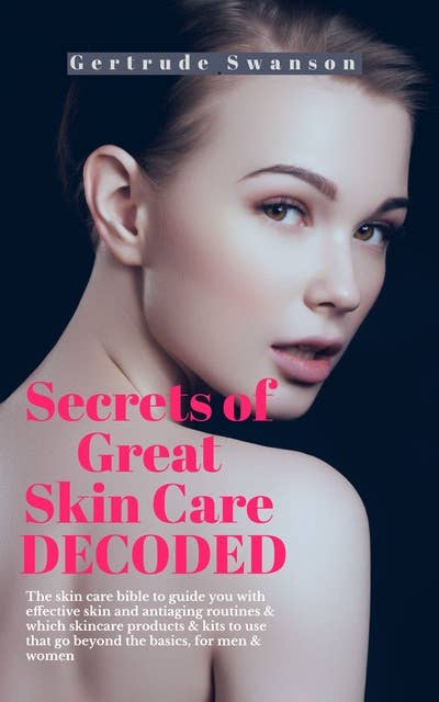 Secrets of Great Skin Care Decoded: The skin care bible to guide you with effective skin and antiaging routines & which skincare products & kits to use that go beyond the basics, for men & women