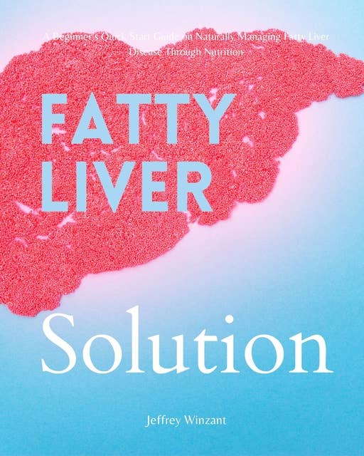 Fatty Liver Solution: A Beginner’s Quick Start Guide on Naturally Managing Fatty Liver Disease Through Nutrition