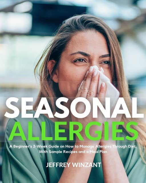 Seasonal Allergies: A Beginner's 2-Week Guide on How to Manage Allergies Through Diet, With Sample Recipes and a Meal Plan