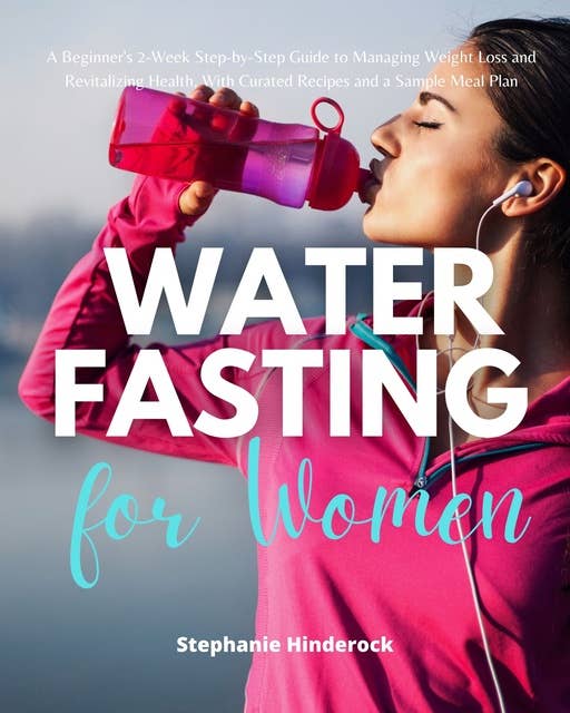 Water Fasting for Women: A Beginner's 2-Week Step-by-Step Guide to Managing Weight Loss and Revitalizing Health, with Curated Recipes and a Sample Meal Plan
