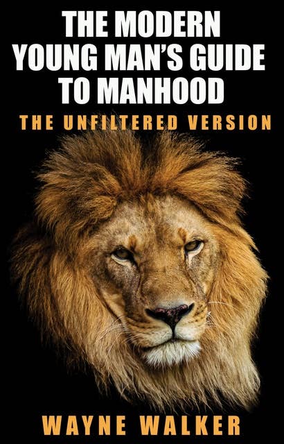 The Modern Young Man’s Guide to Manhood: The Unfiltered Version