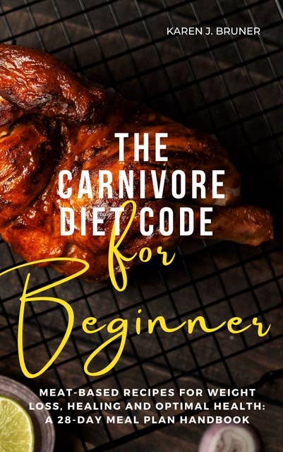 The Carnivore Diet Code For Beginners: Meat-Based Recipes for Weight Loss, Healing, and Optimal Health:  A 28-Day Meal Plan Handbook