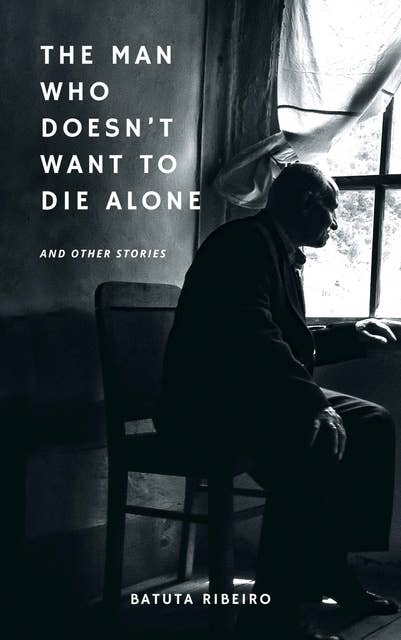 The Man Who Doesn’t Want To Die Alone: And Other Stories
