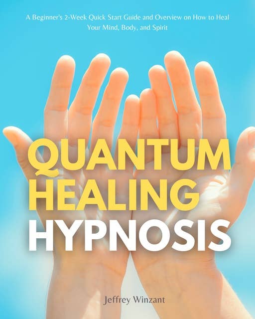 Quantum Healing Hypnosis: A Beginner's 2-Week Quick Start Guide and Overview on How to Heal Your Mind, Body, and Spirit 