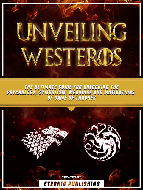 Unveiling Westeros: The Ultimate Guide For Unlocking The Psychology, Symbolism, Meanings And Motivations Of Game Of Thrones