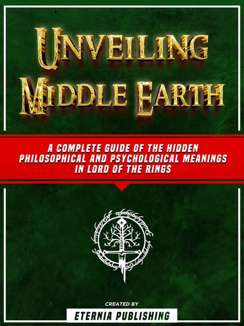 Unveiling Middle Earth: A Complete Guide Of The Hidden Philosophical And Psychological Meanings In Lord Of The Rings
