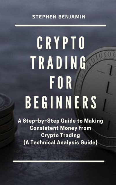 Crypto Trading For Beginners: A Step-by-Step Guide to Making Consistent Money from Crypto Trading