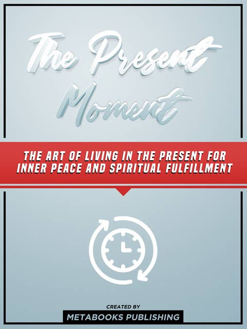 The Present Moment: The Art Of Living In The Present For Inner Peace And Spiritual Fulfillment