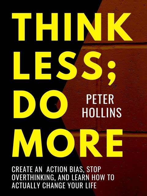 Think Less; Do More: Create An Action Bias, Stop Overthinking, and Learn How to Actually Change Your Life