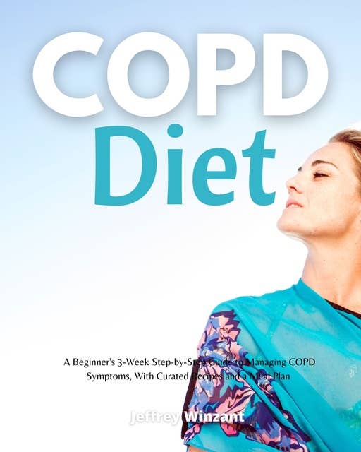 COPD Diet: A Beginner's 3-Week Step-by-Step Guide to Managing COPD Symptoms, With Curated Recipes and a Meal Plan