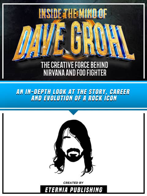 Inside The Mind Of Dave Grohl - The Creative Force Behind Nirvana And Foo Fighter: An In-Depth Look At The Story, Career And Evolution Of A Rock Icon