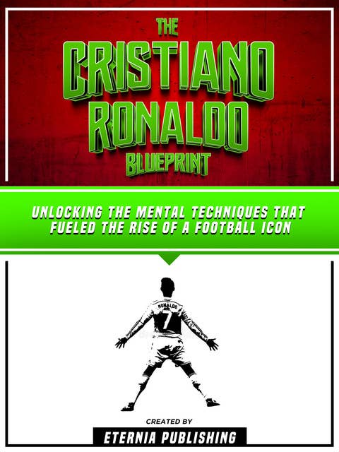 The Cristiano Ronaldo Blueprint: Unlocking The Mental Techniques That Fueled The Rise Of A Football Icon