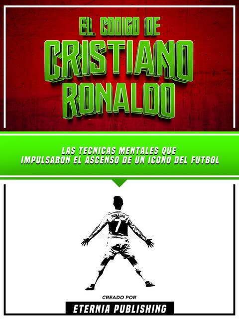 El Codigo De Cristiano Ronaldo: Las Tecnicas Mentales Que Impulsaron El Ascenso De Un Icono Del Futbol