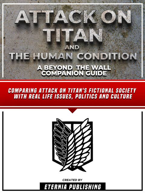 Attack On Titan And The Human Condition - A Beyond The Wall Companion Guide: Comparing Attack On Titan's Fictional Society With Real Life Issues, Politics And Culture