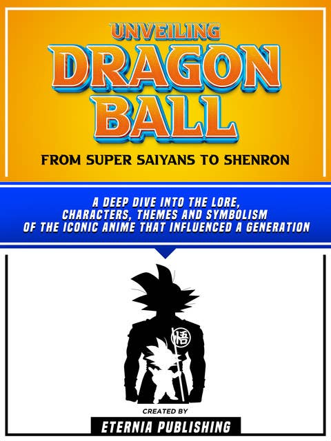 Unveiling Dragon Ball - From Super Saiyans To Shenron: A Deep Dive Into The Lore, Characters, Themes And Symbolism Of The Iconic Anime That Influenced A Generation