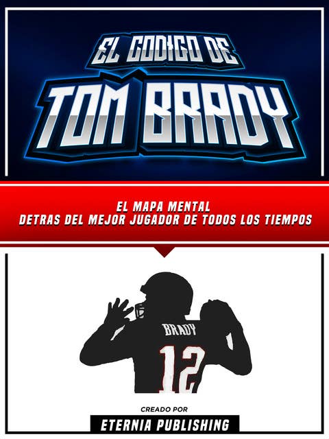 El Codigo De Tom Brady: El Mapa Mental Detras Del Mejor Jugador De Todos Los Tiempos