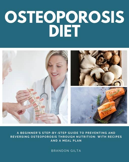 Osteoporosis Diet: A Beginner's Step-by-Step Guide To Preventing and Reversing Osteoporosis Through Nutrition: With Recipes and a Meal Plan