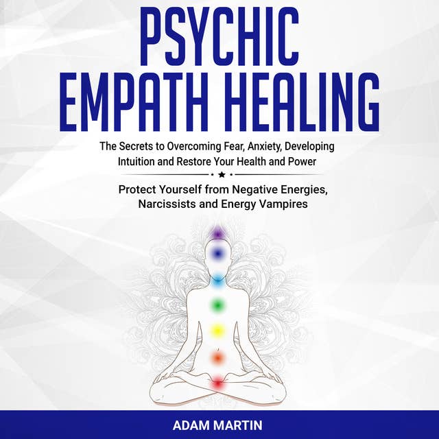 Psychic Empath Healing: The Secrets to Overcoming Fear, Anxiety, Developing Intuition and Restore Your Health and Power. Protect Yourself from Negative Energies, Narcissists and Energy Vampires