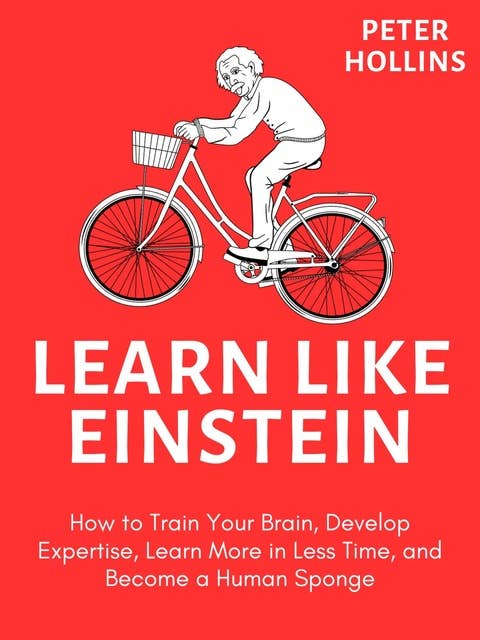 Learn like Einstein: How to Train Your Brain, Develop Expertise, Learn More in Less Time, and Become a Human Sponge