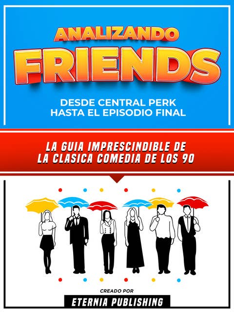 Analizando Friends - Desde Central Perk Hasta El Episodio Final: La Guia Imprescindible De La Clasica Comedia De Los 90