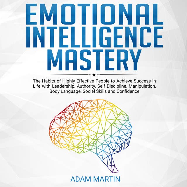 Emotional Intelligence Mastery: The Habits of Highly Effective People to Achieve Success in Life with Leadership, Authority, Self Discipline, Manipulation, Body Language, Social Skills and Confidence