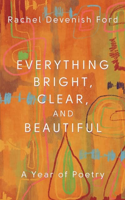 Everything Bright, Clear, and Beautiful: A Year of Poetry