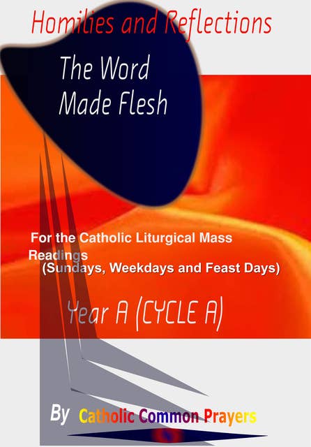 Homilies and Reflections The word made Flesh: for the Catholic Liturgical Mass Readings (Sundays, Weekdays and Feast Days) Catholic Sermons, Year A (Cycle A)