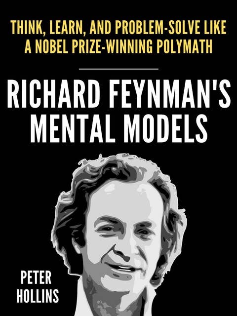 Richard Feynman’s Mental Models: How to Think, Learn, and Problem-Solve Like a Nobel Prize-Winning Polymath