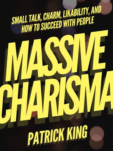 Massive Charisma: Small Talk, Charm, Likability, and How to Succeed With People