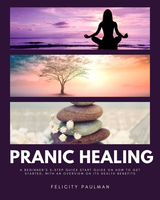 Pranic Healing: A Beginner’s 5-Step Quick Start Guide on How to Get Started, With an Overview on its Health Benefits