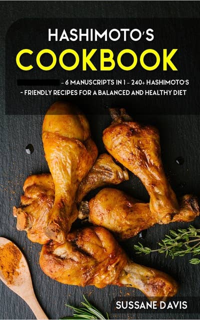Hashimoto’s Cookbook: 6 Manuscripts in 1 – 240+ Hashimoto’s - friendly recipes for a balanced and healthy diet