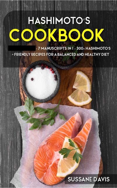 Hashimoto’s Cookbook: 7 Manuscripts in 1 – 300+ Hashimoto’s - friendly recipes for a balanced and healthy diet