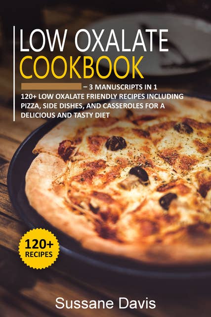 Low Oxalate Cookbook: 3 Manuscripts in 1 – 120+ Low oxalate - friendly recipes including pizza, side dishes, and casseroles for a delicious and tasty diet