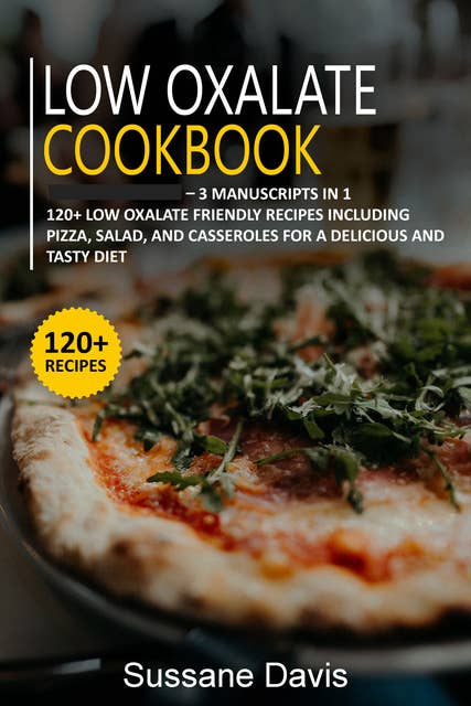 Low Oxalate Cookbook: 3 Manuscripts in 1 – 120+ Low oxalate - friendly recipes including Pizza, Salad, and Casseroles for  a delicious and tasty diet