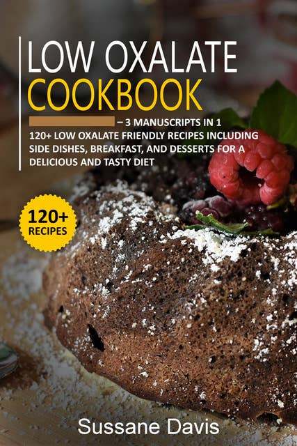 Low Oxalate Cookbook: 3 Manuscripts in 1 – 120+ Low oxalate - friendly recipes including Side Dishes, Breakfast, and desserts for a delicious and tasty diet