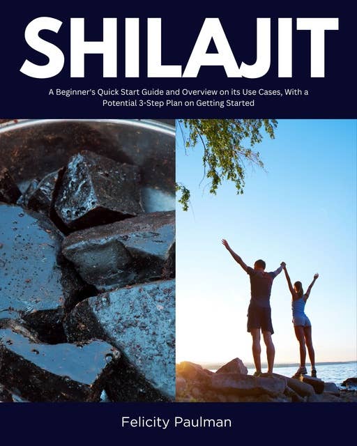 Shilajit: A Beginner's Quick Start Guide and Overview on Its Use Cases, With a Potential 3-Step Plan on Getting Started