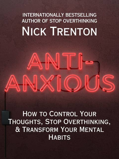 Anti-Anxious: How to Control Your Thoughts, Stop Overthinking, and Transform Your Mental Habits
