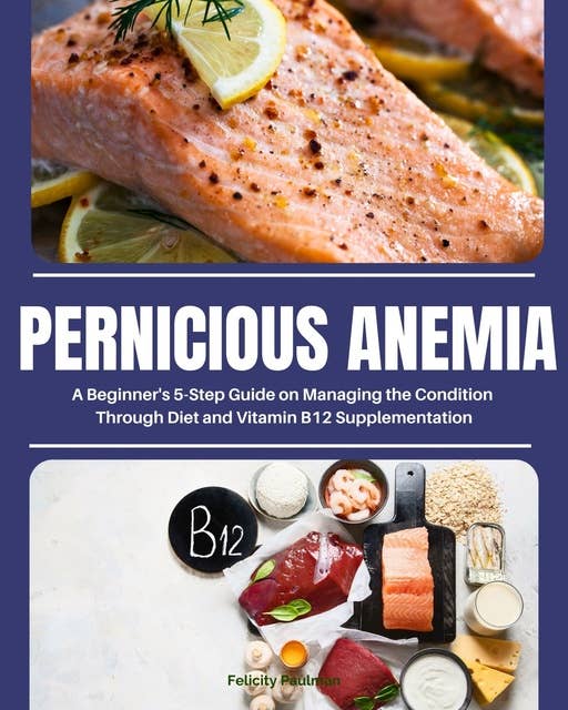 Pernicious Anemia: A Beginner's 5-Step Guide on Managing the Condition Through Diet and Vitamin B12 Supplementation